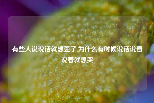 有些人说说话就想歪了,为什么有时候说话说着说着就想哭-第1张图片-兔尾说说网