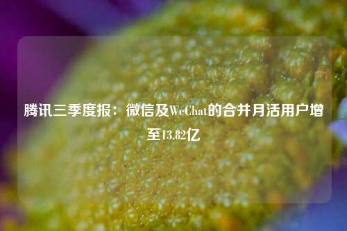 腾讯三季度报：微信及WeChat的合并月活用户增至13.82亿-第1张图片-兔尾说说网