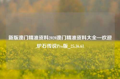 新版澳门精准资料2020澳门精准资料大全—欢迎,炉石传说Pro版_25.36.61-第1张图片-兔尾说说网