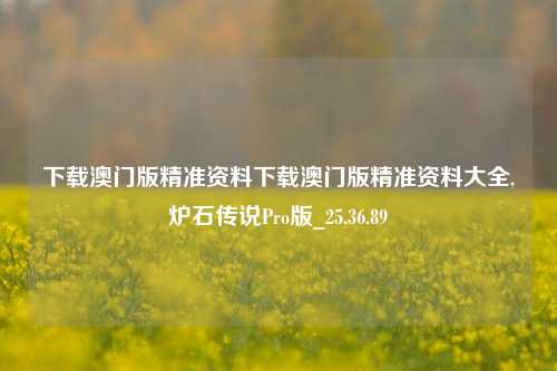 下载澳门版精准资料下载澳门版精准资料大全,炉石传说Pro版_25.36.89-第1张图片-兔尾说说网