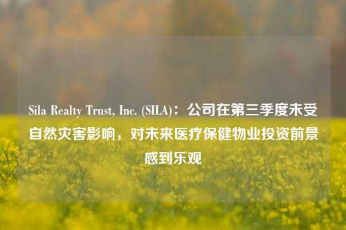 Sila Realty Trust, Inc. (SILA)：公司在第三季度未受自然灾害影响，对未来医疗保健物业投资前景感到乐观-第1张图片-兔尾说说网