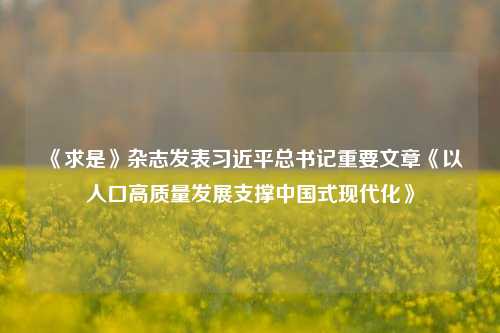 《求是》杂志发表习近平总书记重要文章《以人口高质量发展支撑中国式现代化》-第1张图片-兔尾说说网