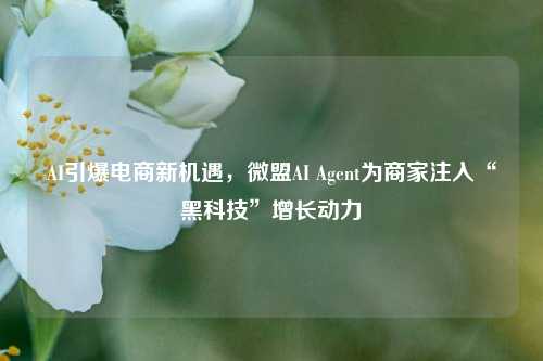 AI引爆电商新机遇，微盟AI Agent为商家注入“黑科技”增长动力-第1张图片-兔尾说说网