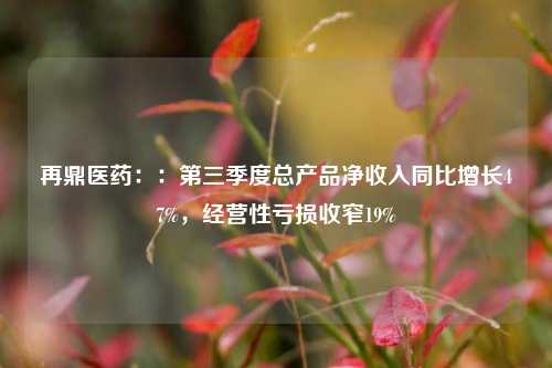 再鼎医药：：第三季度总产品净收入同比增长47%，经营性亏损收窄19%-第1张图片-兔尾说说网