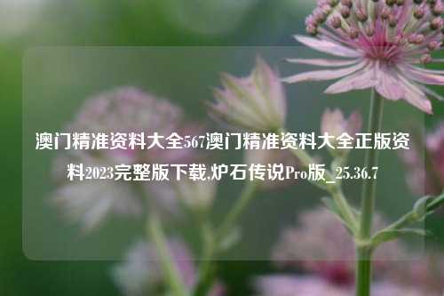 澳门精准资料大全567澳门精准资料大全正版资料2023完整版下载,炉石传说Pro版_25.36.7-第1张图片-兔尾说说网