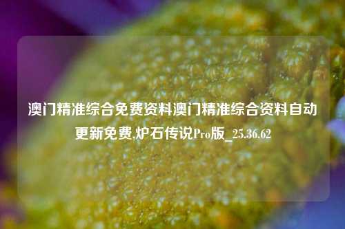 澳门精准综合免费资料澳门精准综合资料自动更新免费,炉石传说Pro版_25.36.62-第1张图片-兔尾说说网