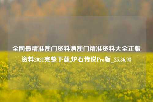 全网最精准澳门资料满澳门精准资料大全正版资料2021完整下载,炉石传说Pro版_25.36.93-第1张图片-兔尾说说网