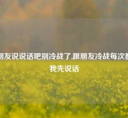 和朋友说说话吧别冷战了,跟朋友冷战每次都是我先说话