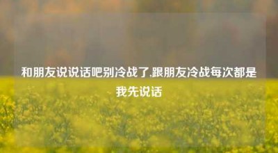 和朋友说说话吧别冷战了,跟朋友冷战每次都是我先说话