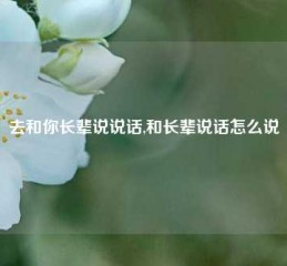 去和你长辈说说话,和长辈说话怎么说