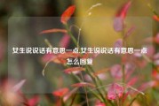 女生说说话有意思一点,女生说说话有意思一点怎么回复