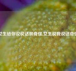 女生给你说说话很奇怪,女生说我说话奇怪