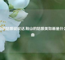 鞍山的姑娘说说话,鞍山的姑娘美如画是什么歌曲