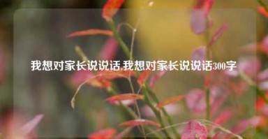 我想对家长说说话,我想对家长说说话300字