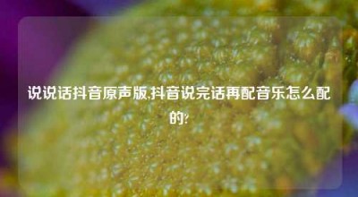 说说话抖音原声版,抖音说完话再配音乐怎么配的?