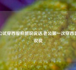 老公试穿西服拍照说说话,老公第一次穿西装的说说