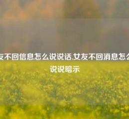 女友不回信息怎么说说话,女友不回消息怎么发说说暗示