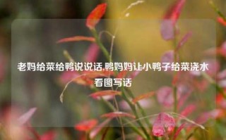 老妈给菜给鸭说说话,鸭妈妈让小鸭子给菜浇水看图写话