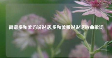 简谱多和爹妈说说话,多和爹娘说说话歌曲歌词