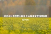 临近中秋卖茶怎么说说话,中秋卖茶营销朋友圈文字2021