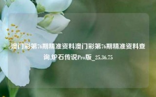 澳门彩第76期精准资料澳门彩第76期精准资料查询,炉石传说Pro版_25.36.75