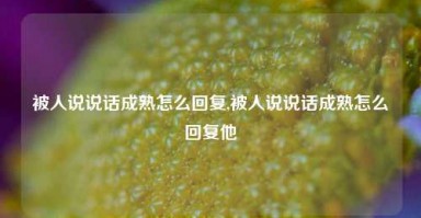 被人说说话成熟怎么回复,被人说说话成熟怎么回复他