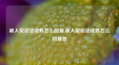 被人说说话成熟怎么回复,被人说说话成熟怎么回复他