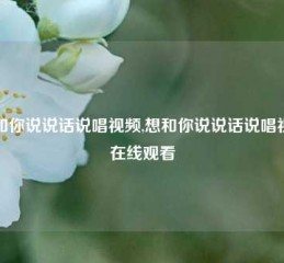 想和你说说话说唱视频,想和你说说话说唱视频在线观看