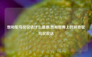 想和鸵鸟说说话什么意思,想和世界上的其他鸵鸟说说话