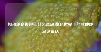 想和鸵鸟说说话什么意思,想和世界上的其他鸵鸟说说话