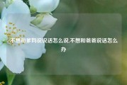 不想和爹妈说说话怎么说,不想和爸爸说话怎么办