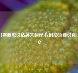 我们需要说说话英文翻译,我们必须要说真话英文