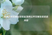 如何公开女朋友说说话,如何公开女朋友说说话内容