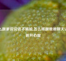 怎么跟爹说说话不尴尬,怎么样跟爸爸聊天让爸爸开心呢