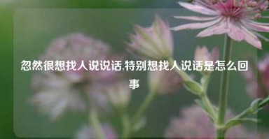 忽然很想找人说说话,特别想找人说话是怎么回事