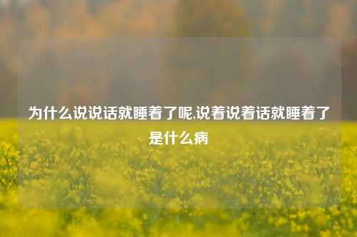 为什么说说话就睡着了呢,说着说着话就睡着了是什么病-第1张图片-兔尾说说网