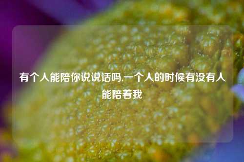 有个人能陪你说说话吗,一个人的时候有没有人能陪着我-第1张图片-兔尾说说网