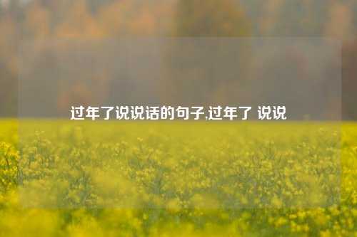 过年了说说话的句子,过年了 说说-第1张图片-兔尾说说网