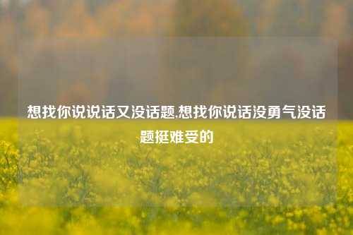 想找你说说话又没话题,想找你说话没勇气没话题挺难受的-第1张图片-兔尾说说网