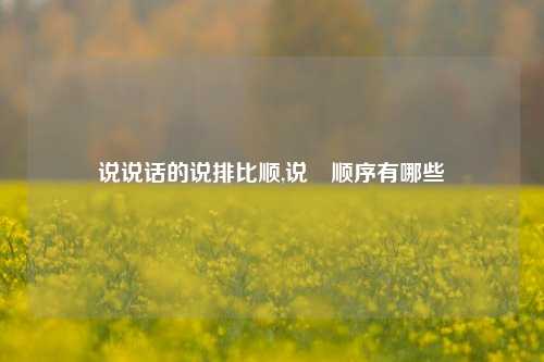 说说话的说排比顺,说眀顺序有哪些-第1张图片-兔尾说说网