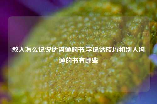 教人怎么说说话沟通的书,学说话技巧和别人沟通的书有哪些-第1张图片-兔尾说说网