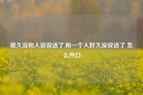 很久没和人说说话了,和一个人好久没说话了 怎么开口-第1张图片-兔尾说说网