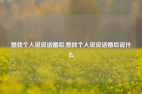 想找个人说说话婚后,想找个人说说话婚后说什么-第1张图片-兔尾说说网