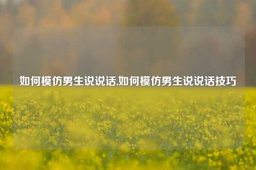 如何模仿男生说说话,如何模仿男生说说话技巧-第1张图片-兔尾说说网