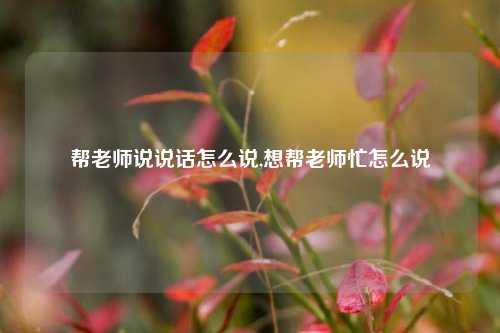 帮老师说说话怎么说,想帮老师忙怎么说-第1张图片-兔尾说说网