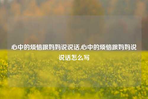 心中的烦恼跟妈妈说说话,心中的烦恼跟妈妈说说话怎么写-第1张图片-兔尾说说网