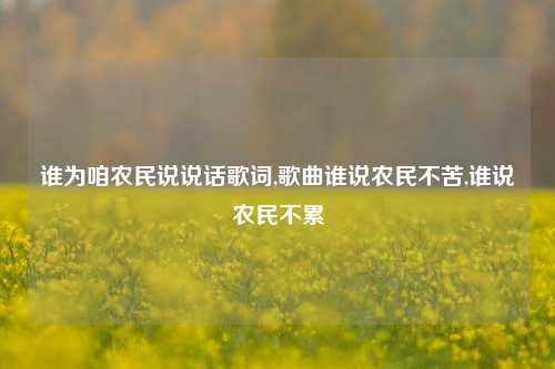 谁为咱农民说说话歌词,歌曲谁说农民不苦,谁说农民不累-第1张图片-兔尾说说网