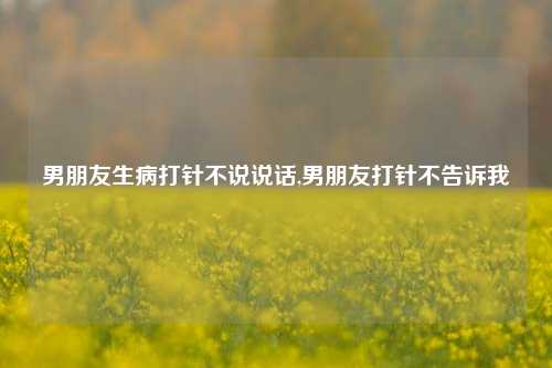 男朋友生病打针不说说话,男朋友打针不告诉我-第1张图片-兔尾说说网