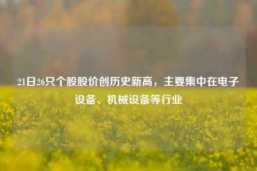 21日26只个股股价创历史新高，主要集中在电子设备、机械设备等行业-第1张图片-兔尾说说网