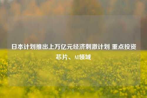 日本计划推出上万亿元经济刺激计划 重点投资芯片、AI领域-第1张图片-兔尾说说网